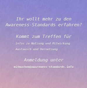 Ihr wollt mehr zu den Awareness-Standards erfahren? Kommt zum Treffen für Infos zu Nutzung und Mitwirkung Austausch und Vernetzung Anmeldung unter mitmachen@awareness-standards.info
