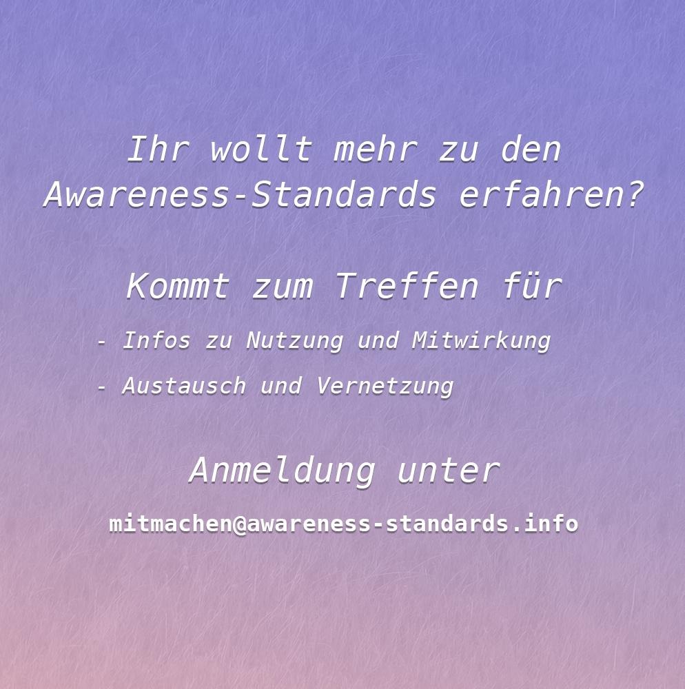 Ihr wollt mehr zu den Awareness-Standards erfahren? Kommt zum Treffen für Infos zu Nutzung und Mitwirkung Austausch und Vernetzung Anmeldung unter mitmachen@awareness-standards.info